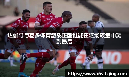 达伽马与基多体育激战正酣谁能在这场较量中笑到最后