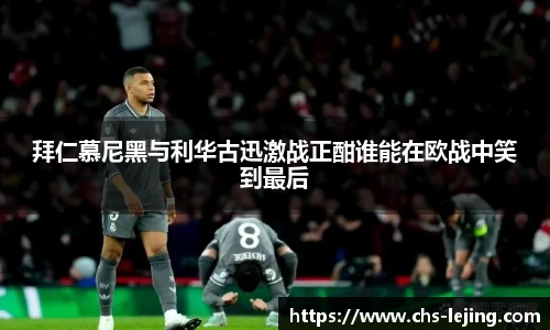 拜仁慕尼黑与利华古迅激战正酣谁能在欧战中笑到最后