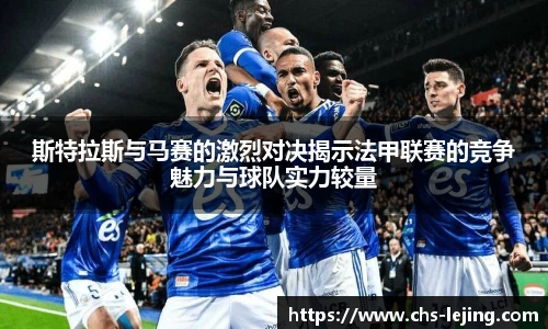 斯特拉斯与马赛的激烈对决揭示法甲联赛的竞争魅力与球队实力较量