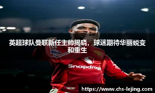 英超球队曼联新任主帅揭晓，球迷期待华丽蜕变和重生