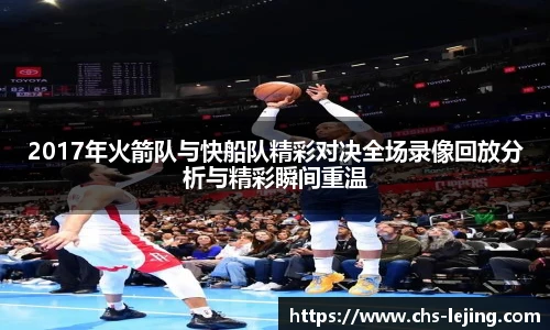2017年火箭队与快船队精彩对决全场录像回放分析与精彩瞬间重温