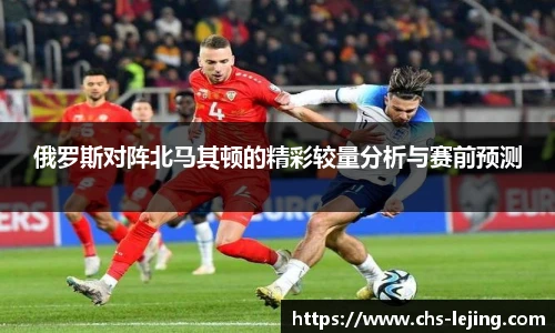 俄罗斯对阵北马其顿的精彩较量分析与赛前预测